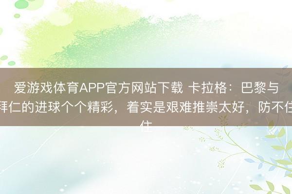 爱游戏体育APP官方网站下载 卡拉格：巴黎与拜仁的进球个个精彩，着实是艰难推崇太好，防不住