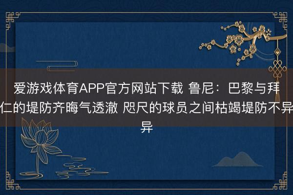 爱游戏体育APP官方网站下载 鲁尼:巴黎与拜仁的堤防齐晦气透澈 咫尺的球员之间枯竭堤防不异