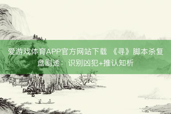 爱游戏体育APP官方网站下载 《寻》脚本杀复盘剧透:识别凶犯+推认知析