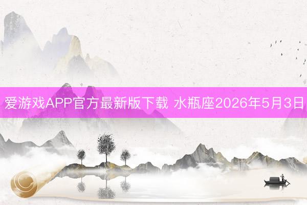 爱游戏APP官方最新版下载 水瓶座2026年5月3日