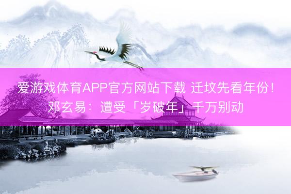 爱游戏体育APP官方网站下载 迁坟先看年份！邓玄易：遭受「岁破年」千万别动