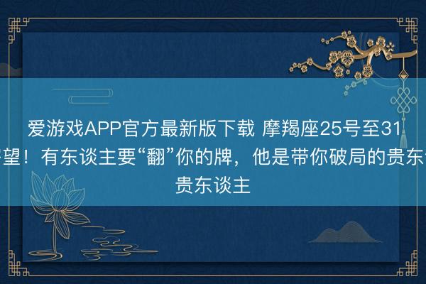 爱游戏APP官方最新版下载 摩羯座25号至31号寄望!有东谈主要“翻”你的牌,他是带你破局的贵东谈主
