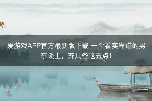爱游戏APP官方最新版下载 一个着实靠谱的男东谈主，齐具备这五点！