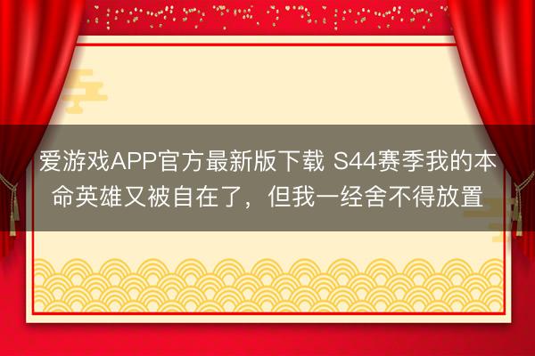 爱游戏APP官方最新版下载 S44赛季我的本命英雄又被自在了，但我一经舍不得放置
