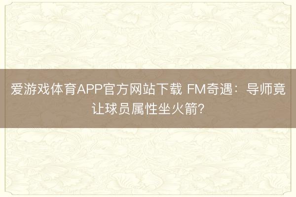 爱游戏体育APP官方网站下载 FM奇遇:导师竟让球员属性坐火箭?