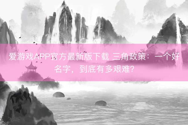 爱游戏APP官方最新版下载 三角政策:一个好名字,到底有多艰难?