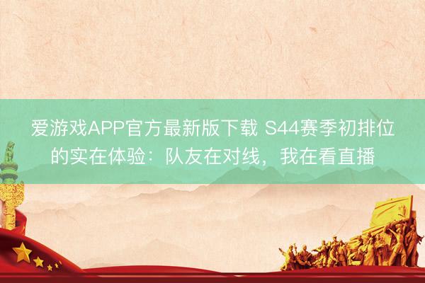 爱游戏APP官方最新版下载 S44赛季初排位的实在体验：队友在对线，我在看直播