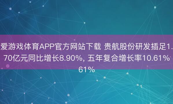 爱游戏体育APP官方网站下载 贵航股份研发插足1.70亿元同比增长8.90%， 五年复合增长率10.61%