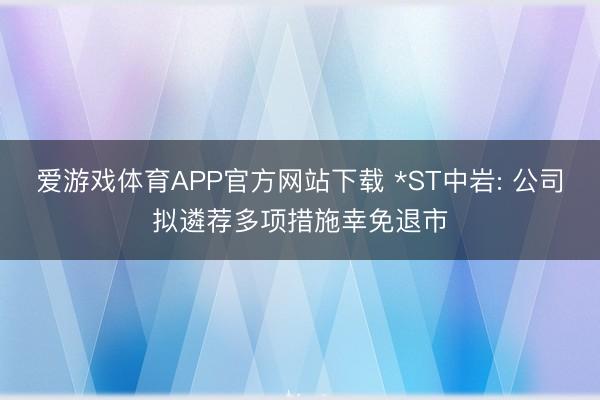 爱游戏体育APP官方网站下载 *ST中岩: 公司拟遴荐多项措施幸免退市