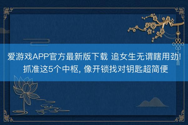 爱游戏APP官方最新版下载 追女生无谓瞎用劲! 抓准这5个中枢， 像开锁找对钥匙超简便