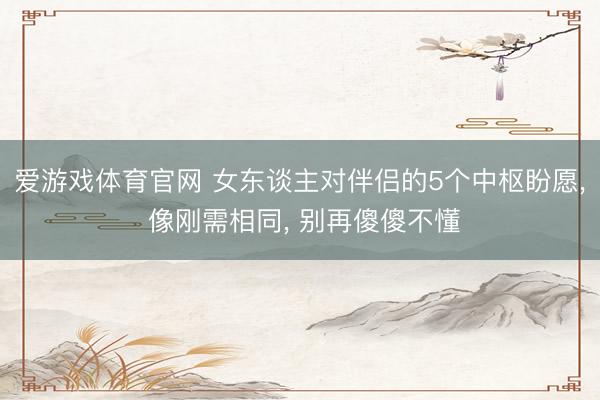 爱游戏体育官网 女东谈主对伴侣的5个中枢盼愿, 像刚需相同, 别再傻傻不懂