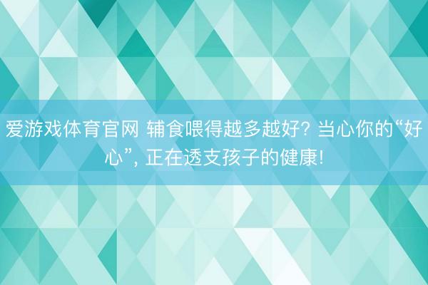 爱游戏体育官网 辅食喂得越多越好? 当心你的“好心”， 正在透支孩子的健康!