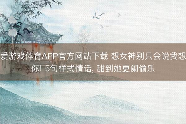 爱游戏体育APP官方网站下载 想女神别只会说我想你! 5句样式情话, 甜到她更阑偷乐