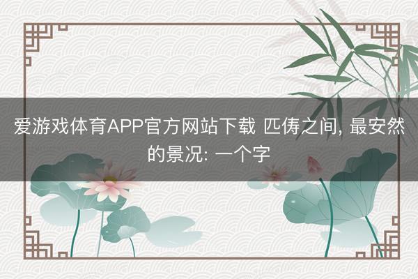 爱游戏体育APP官方网站下载 匹俦之间, 最安然的景况: 一个字