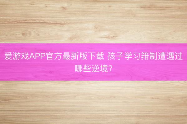 爱游戏APP官方最新版下载 孩子学习箝制遭遇过哪些逆境?