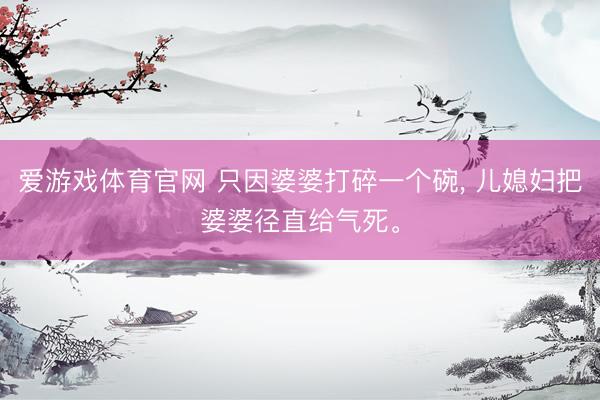 爱游戏体育官网 只因婆婆打碎一个碗, 儿媳妇把婆婆径直给气死。
