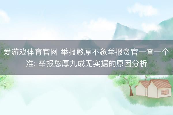 爱游戏体育官网 举报憨厚不象举报贪官一查一个准: 举报憨厚九成无实据的原因分析