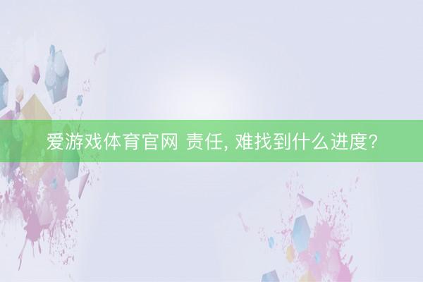 爱游戏体育官网 责任， 难找到什么进度?