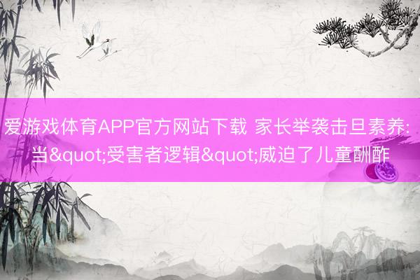 爱游戏体育APP官方网站下载 家长举袭击旦素养: 当"受害者逻辑"威迫了儿童酬酢