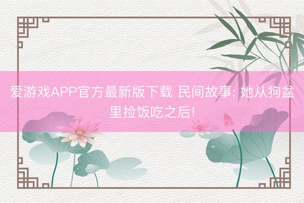 爱游戏APP官方最新版下载 民间故事: 她从狗盆里捡饭吃之后!