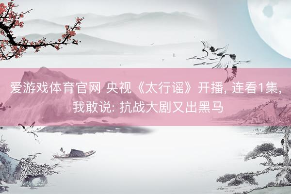 爱游戏体育官网 央视《太行谣》开播， 连看1集， 我敢说: 抗战大剧又出黑马