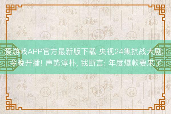爱游戏APP官方最新版下载 央视24集抗战大剧, 今晚开播! 声势淳朴, 我断言: 年度爆款要来了