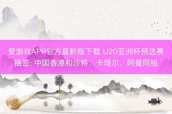 爱游戏APP官方最新版下载 U20亚洲杯预选赛抽签: 中国香港和沙特、卡塔尔、阿曼同组