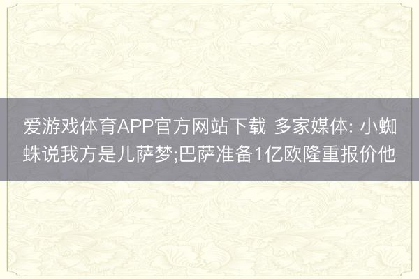 爱游戏体育APP官方网站下载 多家媒体: 小蜘蛛说我方是儿萨梦;巴萨准备1亿欧隆重报价他