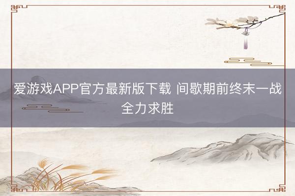 爱游戏APP官方最新版下载 间歇期前终末一战全力求胜
