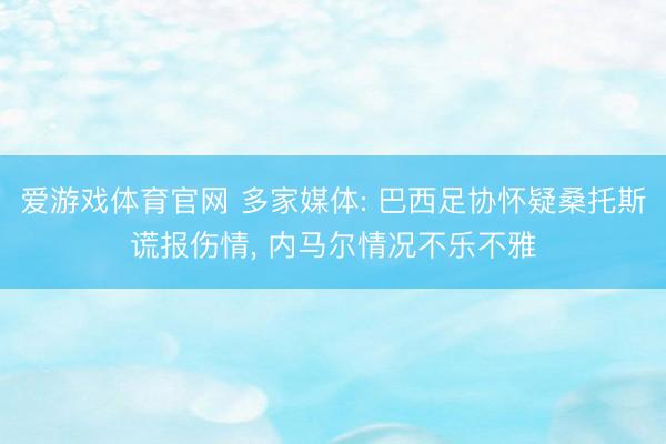 爱游戏体育官网 多家媒体: 巴西足协怀疑桑托斯谎报伤情, 内马尔情况不乐不雅