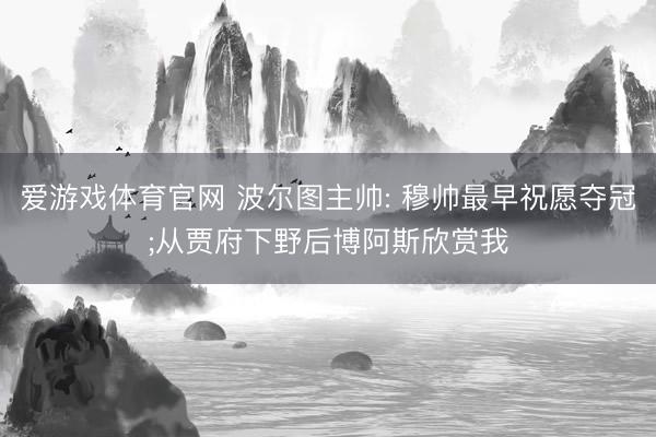 爱游戏体育官网 波尔图主帅: 穆帅最早祝愿夺冠;从贾府下野后博阿斯欣赏我