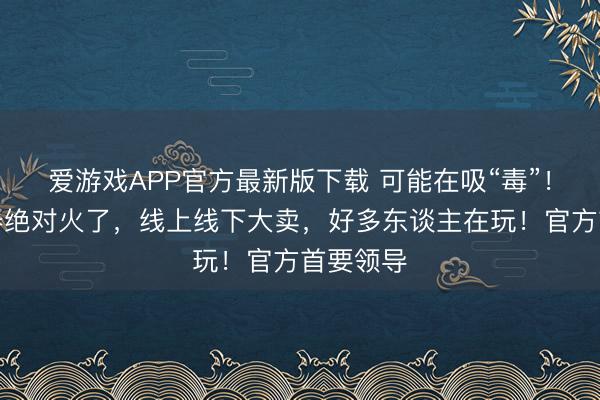 爱游戏APP官方最新版下载 可能在吸“毒”！网红神器绝对火了，线上线下大卖，好多东谈主在玩！官方首要领导