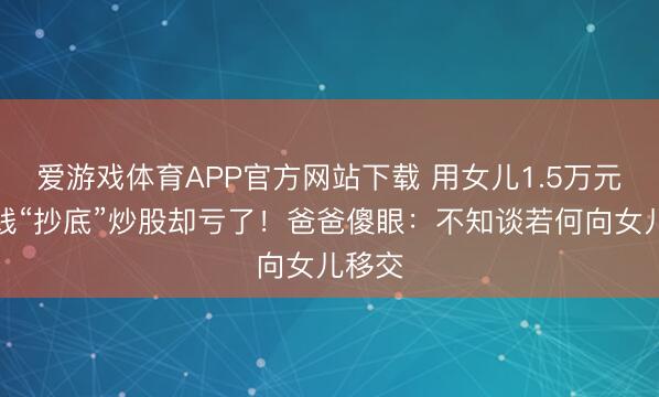爱游戏体育APP官方网站下载 用女儿1.5万元压岁钱“抄底”炒股却亏了！爸爸傻眼：不知谈若何向女儿移交