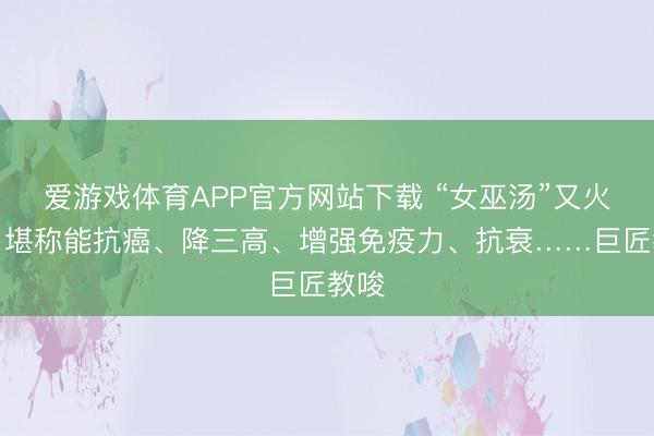 爱游戏体育APP官方网站下载 “女巫汤”又火了，堪称能抗癌、降三高、增强免疫力、抗衰……巨匠教唆