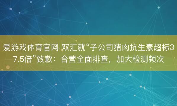 爱游戏体育官网 双汇就“子公司猪肉抗生素超标37.5倍”致歉：合营全面排查，加大检测频次