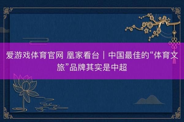 爱游戏体育官网 凰家看台|中国最佳的“体育文旅”品牌其实是中超