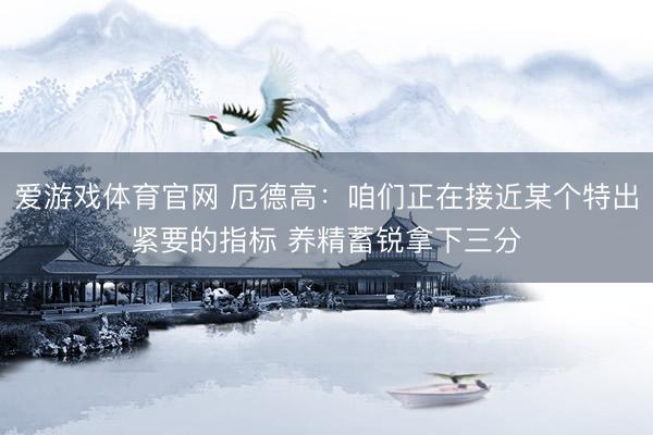爱游戏体育官网 厄德高：咱们正在接近某个特出紧要的指标 养精蓄锐拿下三分