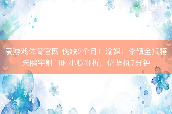 爱游戏体育官网 伤缺2个月!渝媒:李镇全抵牾朱鹏宇射门时小腿骨折,仍坚执7分钟