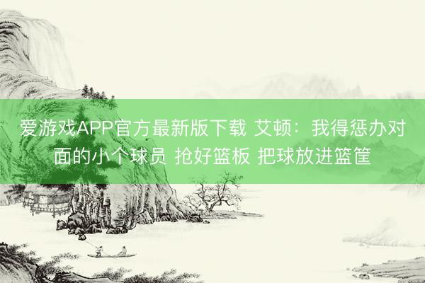爱游戏APP官方最新版下载 艾顿：我得惩办对面的小个球员 抢好篮板 把球放进篮筐