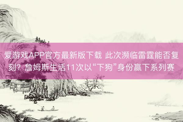爱游戏APP官方最新版下载 此次濒临雷霆能否复刻?詹姆斯生活11次以“下狗”身份赢下系列赛