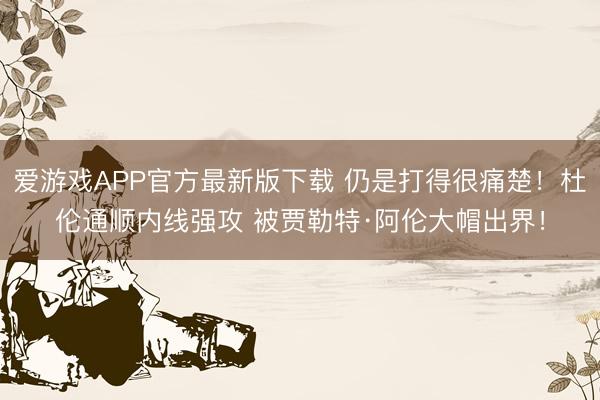 爱游戏APP官方最新版下载 仍是打得很痛楚！杜伦通顺内线强攻 被贾勒特·阿伦大帽出界！