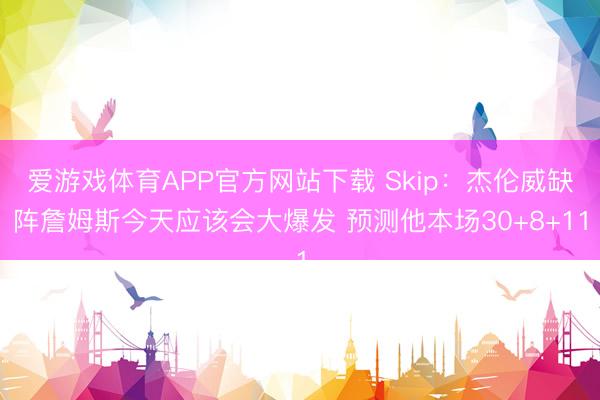 爱游戏体育APP官方网站下载 Skip:杰伦威缺阵詹姆斯今天应该会大爆发 预测他本场30+8+11