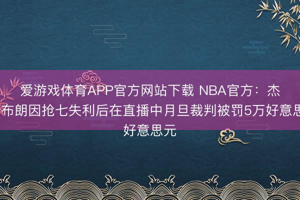 爱游戏体育APP官方网站下载 NBA官方：杰伦·布朗因抢七失利后在直播中月旦裁判被罚5万好意思元