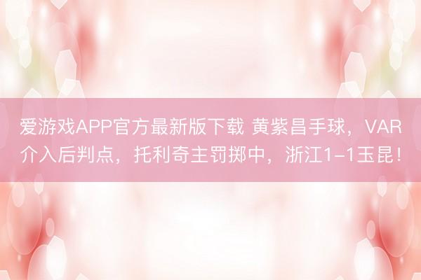 爱游戏APP官方最新版下载 黄紫昌手球，VAR介入后判点，托利奇主罚掷中，<a href=