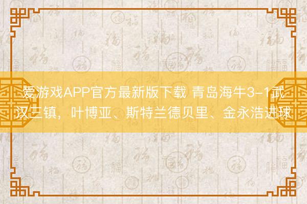 爱游戏APP官方最新版下载 青岛海牛3-1武汉三镇，叶博亚、斯特兰德贝里、金永浩进球