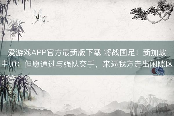 爱游戏APP官方最新版下载 将战国足!新加坡主帅:但愿通过与强队交手,来逼我方走出闲隙区