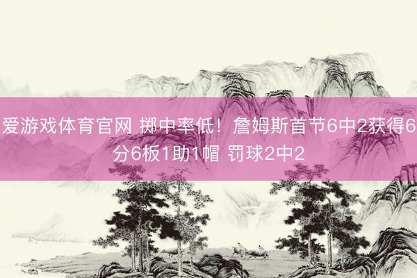 爱游戏体育官网 掷中率低！詹姆斯首节6中2获得6分6板1助1帽 罚球2中2