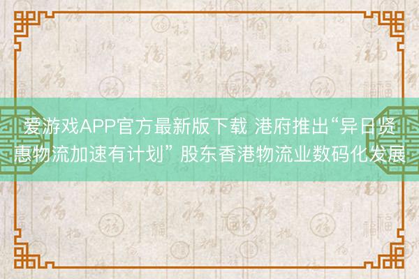 爱游戏APP官方最新版下载 港府推出“异日贤惠物流加速有计划” 股东香港物流业数码化发展