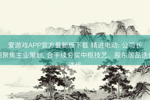 爱游戏APP官方最新版下载 精进电动: 公司长期聚焦主业策划， 合手续夯实中枢技艺、股东居品迭代