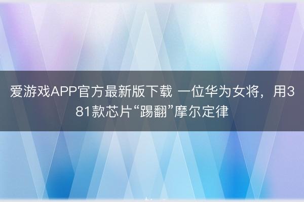 爱游戏APP官方最新版下载 一位华为女将，用381款芯片“踢翻”摩尔定律